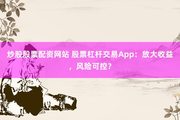 炒股股票配资网站 股票杠杆交易App：放大收益，风险可控？