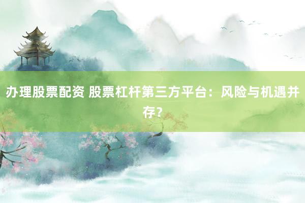 办理股票配资 股票杠杆第三方平台：风险与机遇并存？