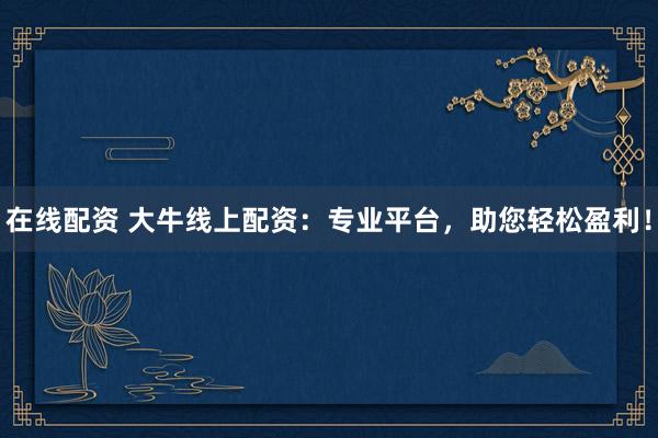 在线配资 大牛线上配资：专业平台，助您轻松盈利！