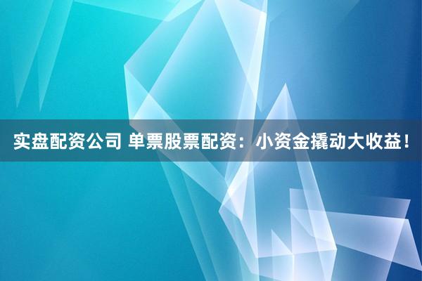 实盘配资公司 单票股票配资：小资金撬动大收益！