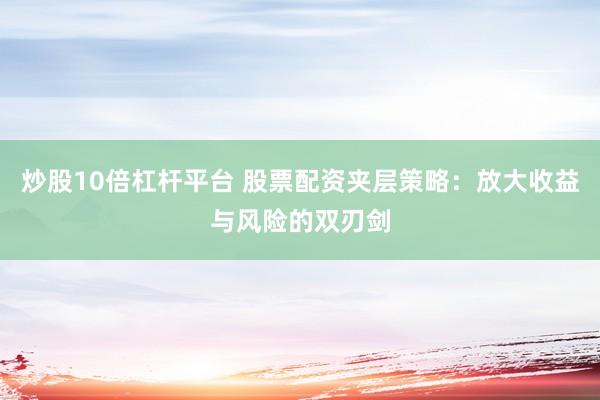 炒股10倍杠杆平台 股票配资夹层策略：放大收益与风险的双刃剑