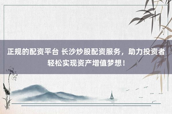 正规的配资平台 长沙炒股配资服务，助力投资者轻松实现资产增值梦想！