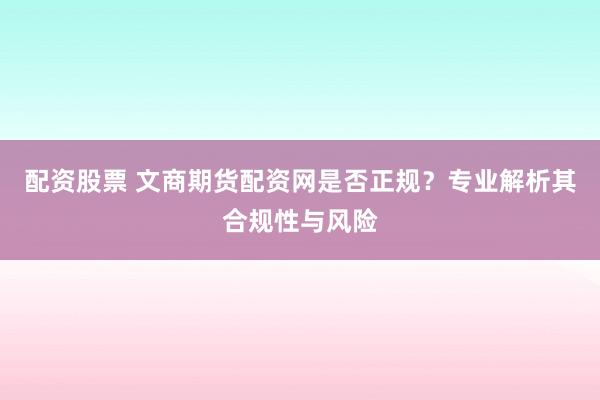 配资股票 文商期货配资网是否正规？专业解析其合规性与风险