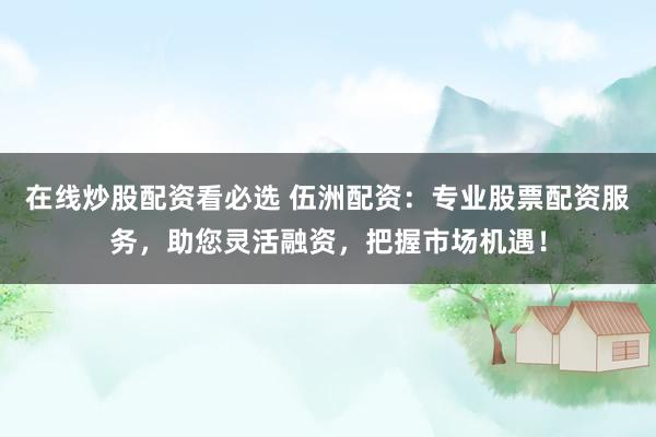 在线炒股配资看必选 伍洲配资：专业股票配资服务，助您灵活融资，把握市场机遇！