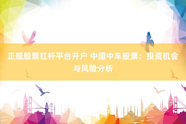 正规股票杠杆平台开户 中国中车股票：投资机会与风险分析