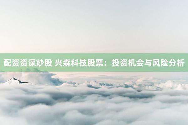 配资资深炒股 兴森科技股票：投资机会与风险分析