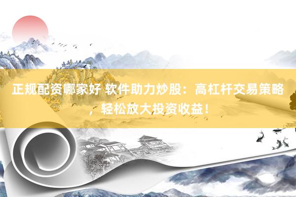 正规配资哪家好 软件助力炒股：高杠杆交易策略，轻松放大投资收益！