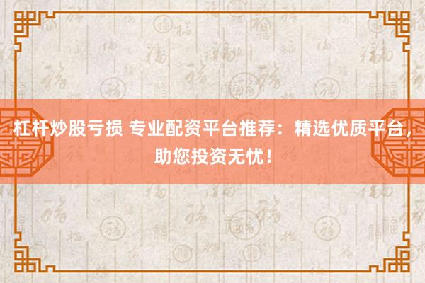 杠杆炒股亏损 专业配资平台推荐：精选优质平台，助您投资无忧！