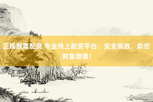 正规股票配资 专业线上配资平台：安全高效，助您财富增值！
