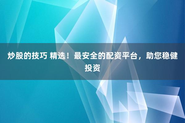 炒股的技巧 精选！最安全的配资平台，助您稳健投资