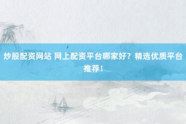 炒股配资网站 网上配资平台哪家好？精选优质平台推荐！