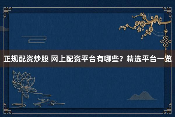 正规配资炒股 网上配资平台有哪些？精选平台一览