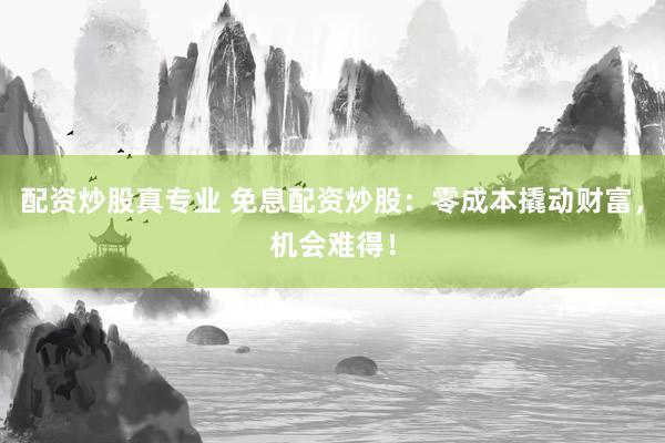 配资炒股真专业 免息配资炒股：零成本撬动财富，机会难得！