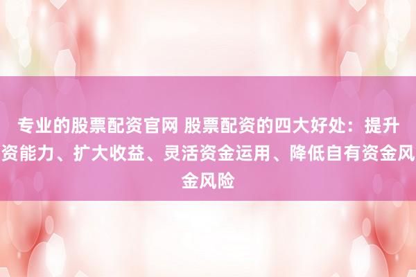 专业的股票配资官网 股票配资的四大好处：提升投资能力、扩大收益、灵活资金运用、降低自有资金风险