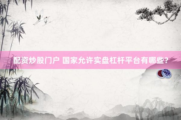 配资炒股门户 国家允许实盘杠杆平台有哪些？