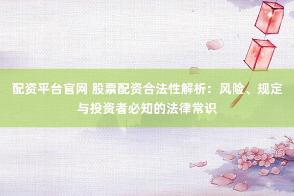 配资平台官网 股票配资合法性解析：风险、规定与投资者必知的法律常识