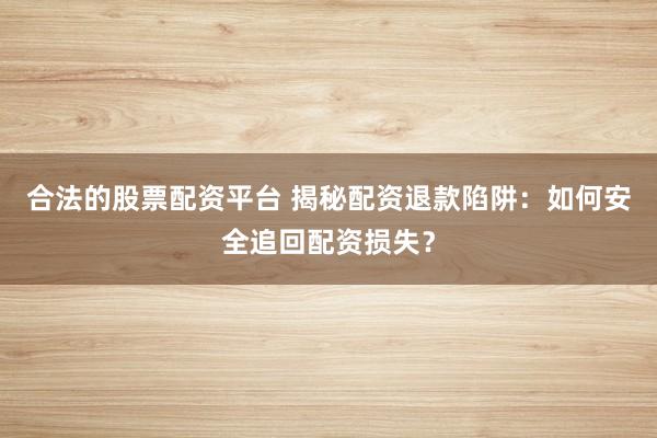 合法的股票配资平台 揭秘配资退款陷阱：如何安全追回配资损失？