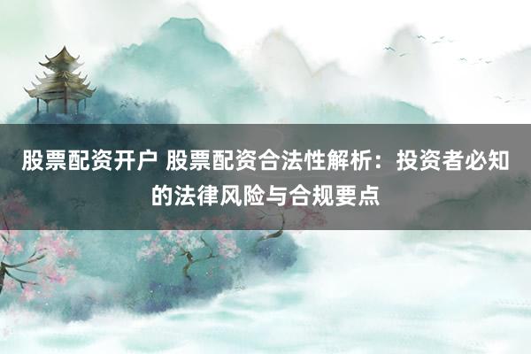 股票配资开户 股票配资合法性解析：投资者必知的法律风险与合规要点