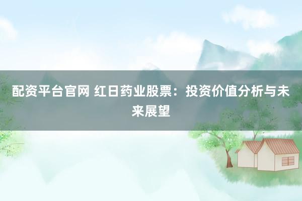 配资平台官网 红日药业股票：投资价值分析与未来展望