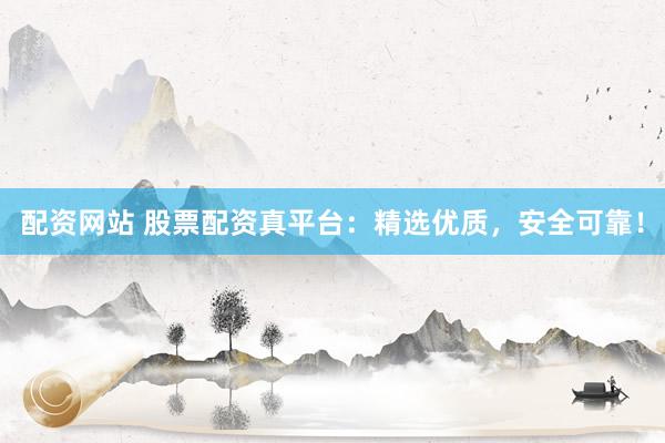 配资网站 股票配资真平台：精选优质，安全可靠！