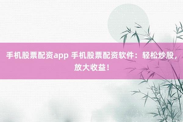 手机股票配资app 手机股票配资软件：轻松炒股，放大收益！