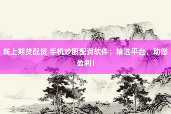线上期货配资 手机炒股配资软件：精选平台，助您盈利！