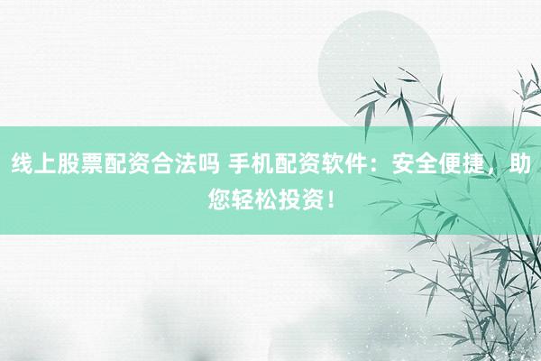 线上股票配资合法吗 手机配资软件：安全便捷，助您轻松投资！