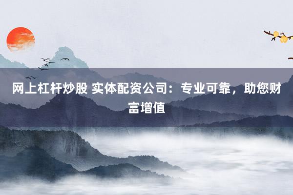 网上杠杆炒股 实体配资公司：专业可靠，助您财富增值