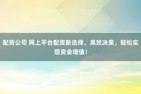 配资公司 网上平台配资新选择，高效决策，轻松实现资金增值！