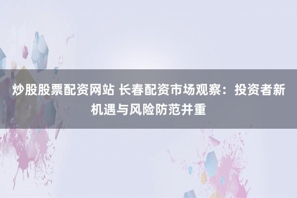 炒股股票配资网站 长春配资市场观察：投资者新机遇与风险防范并重