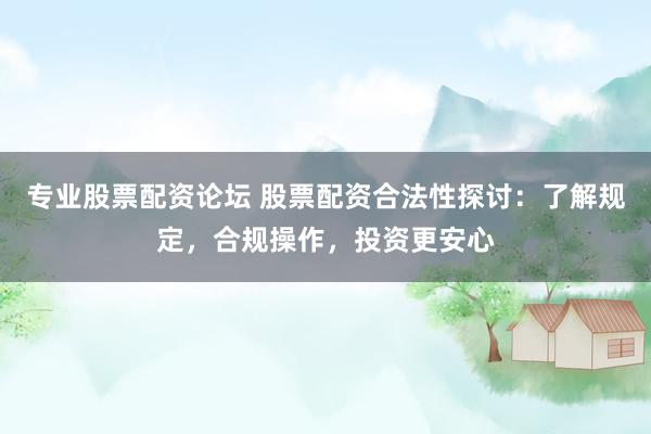 专业股票配资论坛 股票配资合法性探讨：了解规定，合规操作，投资更安心