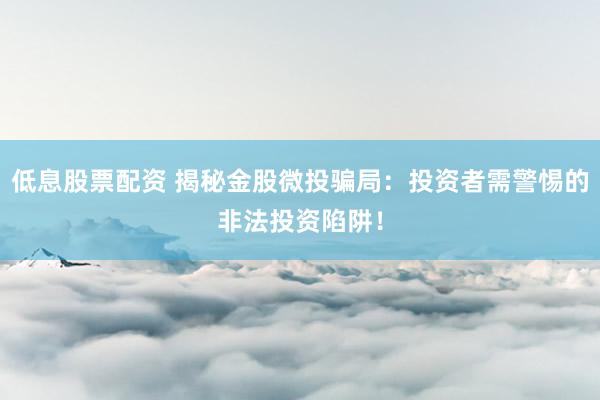 低息股票配资 揭秘金股微投骗局：投资者需警惕的非法投资陷阱！