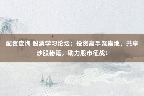配资查询 股票学习论坛：投资高手聚集地，共享炒股秘籍，助力股市征战！