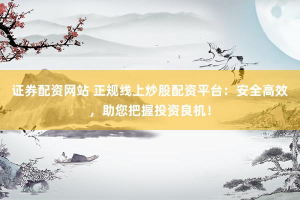 证券配资网站 正规线上炒股配资平台：安全高效，助您把握投资良机！