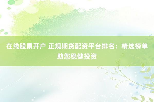 在线股票开户 正规期货配资平台排名：精选榜单助您稳健投资