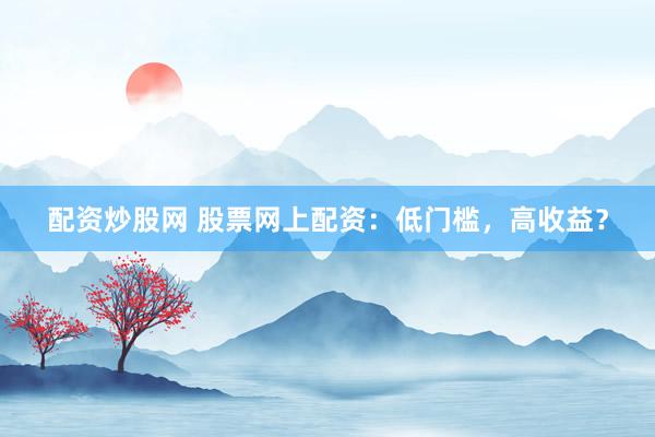 配资炒股网 股票网上配资：低门槛，高收益？