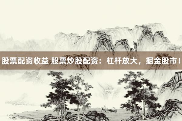 股票配资收益 股票炒股配资：杠杆放大，掘金股市！
