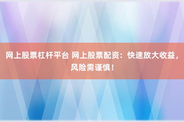网上股票杠杆平台 网上股票配资：快速放大收益，风险需谨慎！