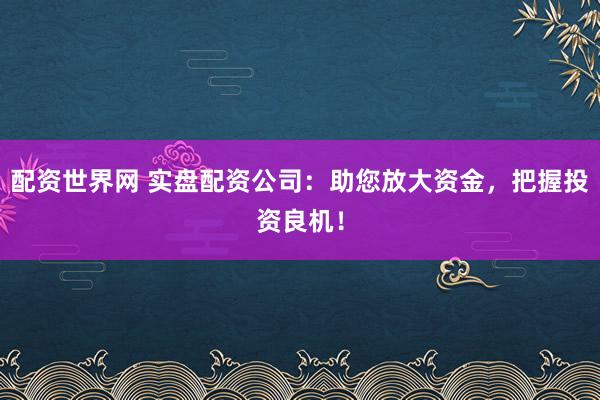配资世界网 实盘配资公司：助您放大资金，把握投资良机！