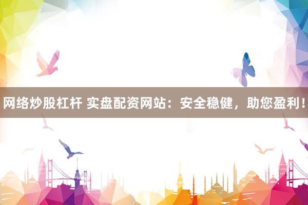 网络炒股杠杆 实盘配资网站：安全稳健，助您盈利！