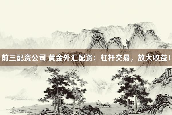 前三配资公司 黄金外汇配资：杠杆交易，放大收益！
