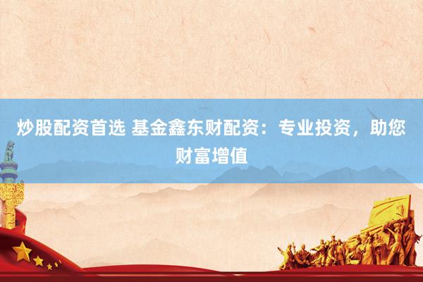 炒股配资首选 基金鑫东财配资：专业投资，助您财富增值