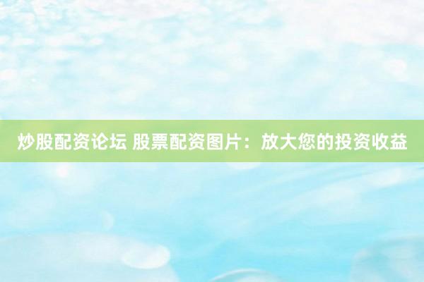 炒股配资论坛 股票配资图片：放大您的投资收益