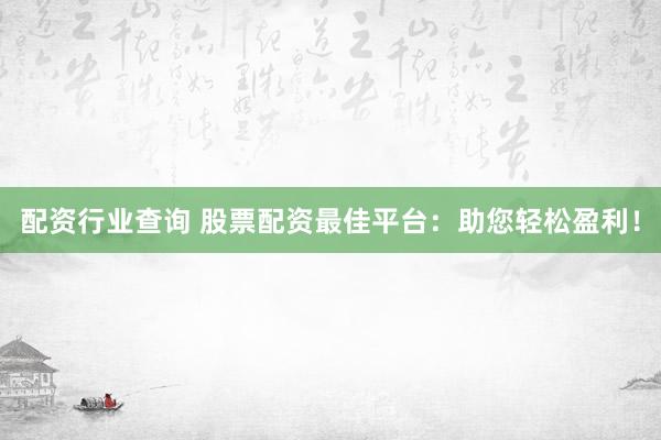 配资行业查询 股票配资最佳平台：助您轻松盈利！