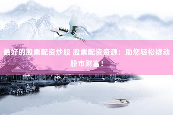 最好的股票配资炒股 股票配资资源：助您轻松撬动股市财富！