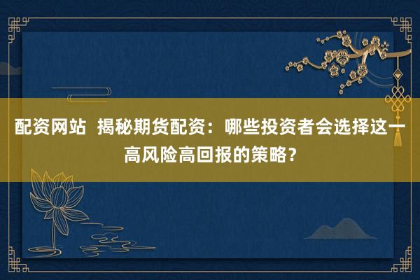 配资网站  揭秘期货配资：哪些投资者会选择这一高风险高回报的策略？