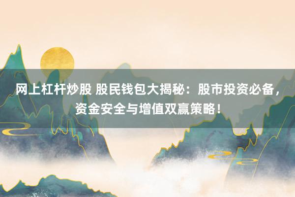 网上杠杆炒股 股民钱包大揭秘：股市投资必备，资金安全与增值双赢策略！