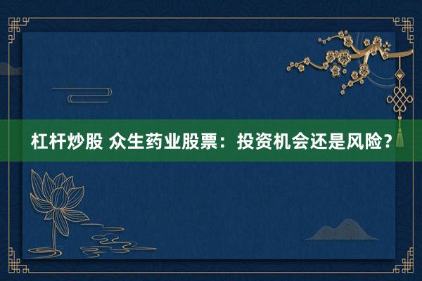 杠杆炒股 众生药业股票：投资机会还是风险？