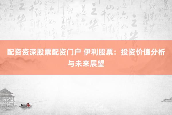 配资资深股票配资门户 伊利股票：投资价值分析与未来展望