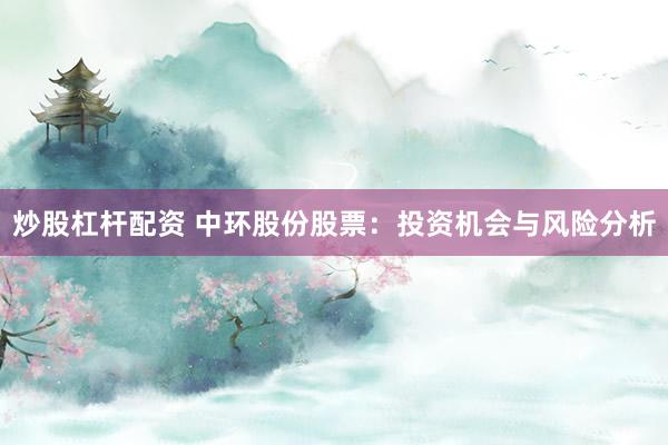 炒股杠杆配资 中环股份股票：投资机会与风险分析